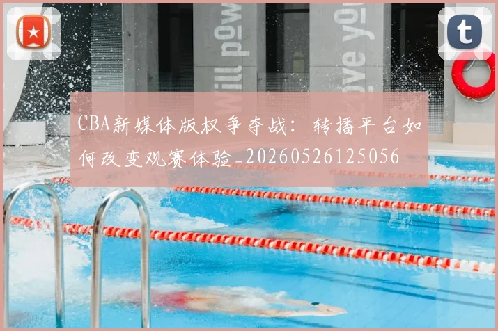 CBA新媒体版权争夺战：转播平台如何改变观赛体验_20260526125056
