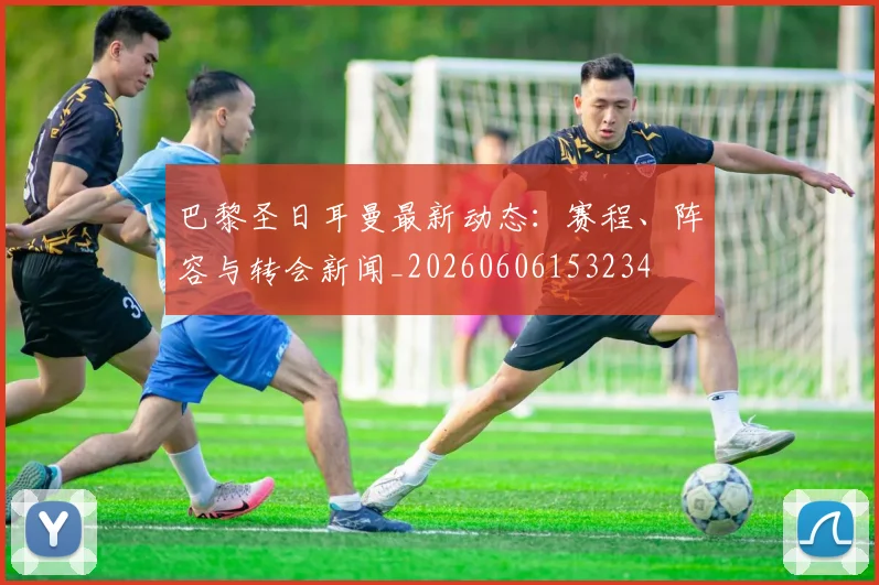 巴黎圣日耳曼最新动态：赛程、阵容与转会新闻_20260606153234