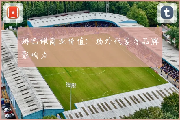 姆巴佩商业价值：场外代言与品牌影响力