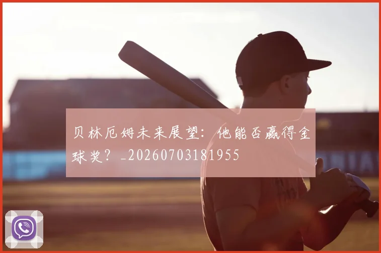 贝林厄姆未来展望：他能否赢得金球奖？_20260703181955