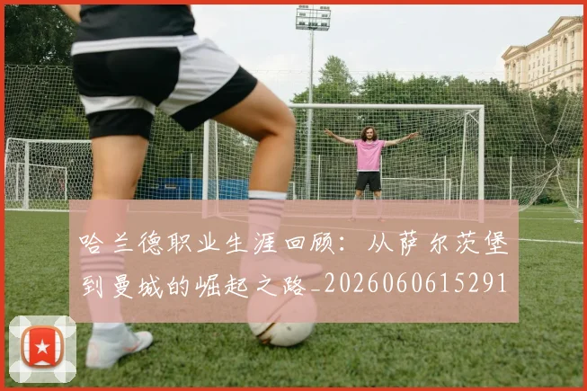 哈兰德职业生涯回顾:从萨尔茨堡到曼城的崛起之路_20260606152910