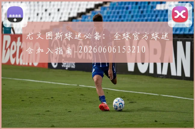 尤文图斯球迷必备：全球官方球迷会加入指南_20260606153210
