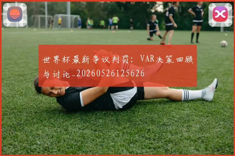 世界杯最新争议判罚：VAR决策回顾与讨论_20260526125626