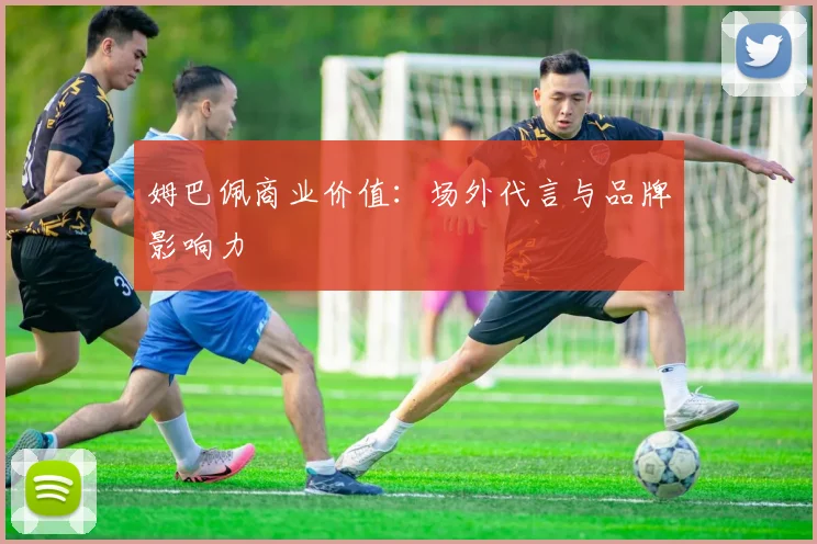 姆巴佩商业价值：场外代言与品牌影响力