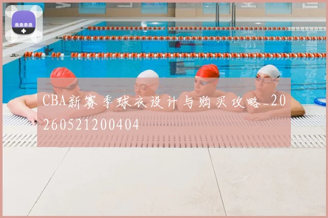 CBA新赛季球衣设计与购买攻略_20260521200404