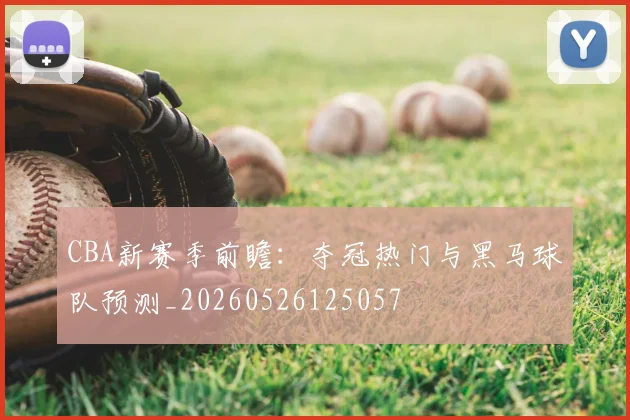 CBA新赛季前瞻：夺冠热门与黑马球队预测_20260526125057