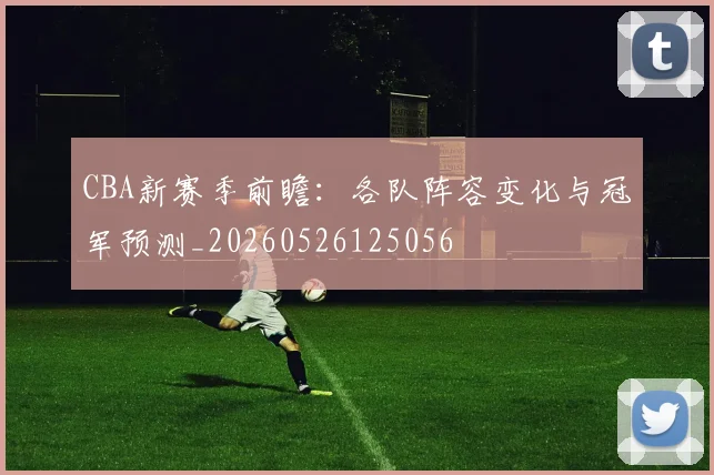 CBA新赛季前瞻：各队阵容变化与冠军预测_20260526125056