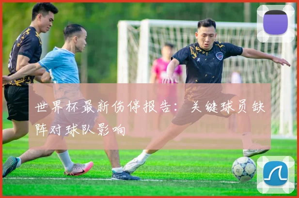 世界杯最新伤停报告：关键球员缺阵对球队影响
