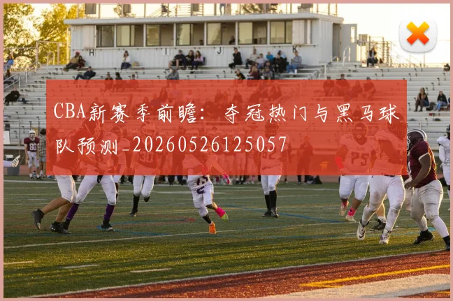 CBA新赛季前瞻：夺冠热门与黑马球队预测_20260526125057