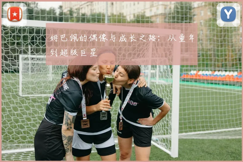 姆巴佩的偶像与成长之路：从童年到超级巨星