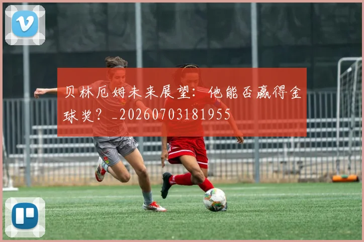 贝林厄姆未来展望:他能否赢得金球奖?_20260703181955