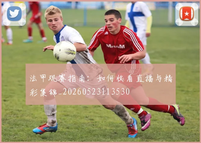 法甲观赛指南:如何收看直播与精彩集锦_20260523113530