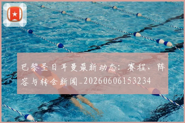 巴黎圣日耳曼最新动态：赛程、阵容与转会新闻_20260606153234