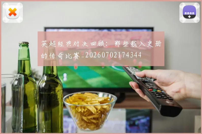 英超经典对决回顾：那些载入史册的传奇比赛_20260702174344